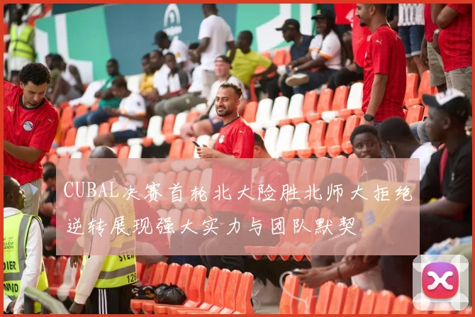 CUBAL决赛首轮北大险胜北师大拒绝逆转展现强大实力与团队默契