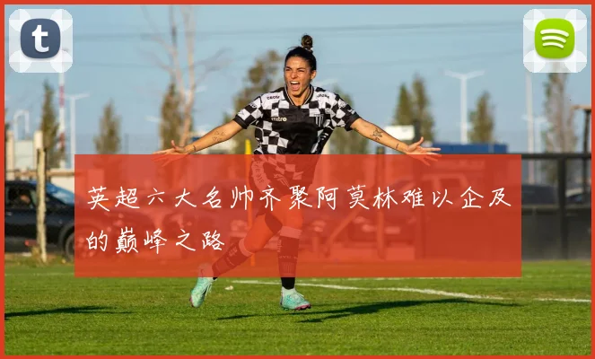 英超六大名帅齐聚阿莫林难以企及的巅峰之路