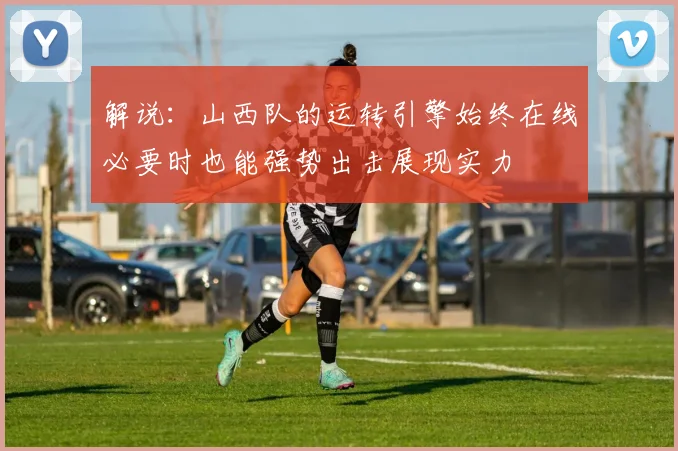 解说：山西队的运转引擎始终在线必要时也能强势出击展现实力