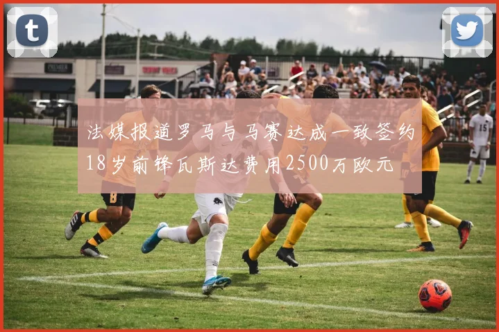 法媒报道罗马与马赛达成一致签约18岁前锋瓦斯达费用2500万欧元