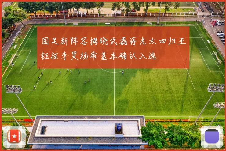 国足新阵容揭晓武磊蒋光太回归王钰栋李昊杨希基本确认入选