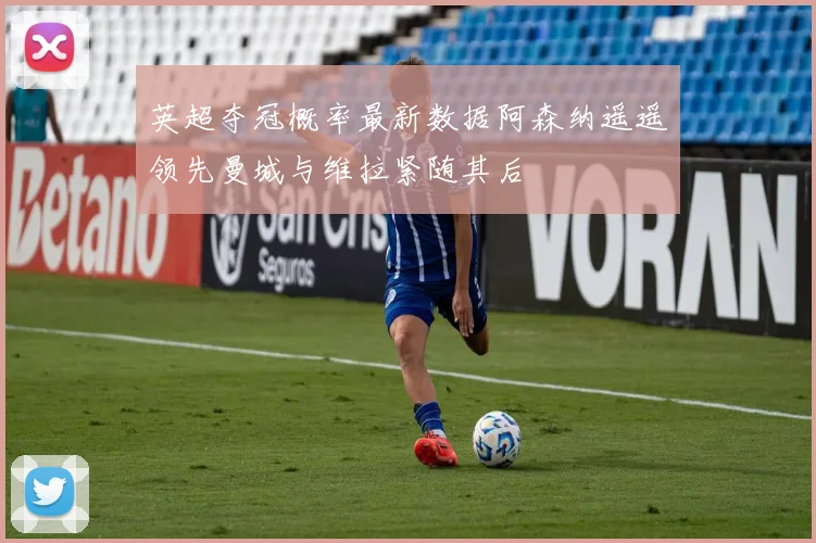 英超夺冠概率最新数据阿森纳遥遥领先曼城与维拉紧随其后