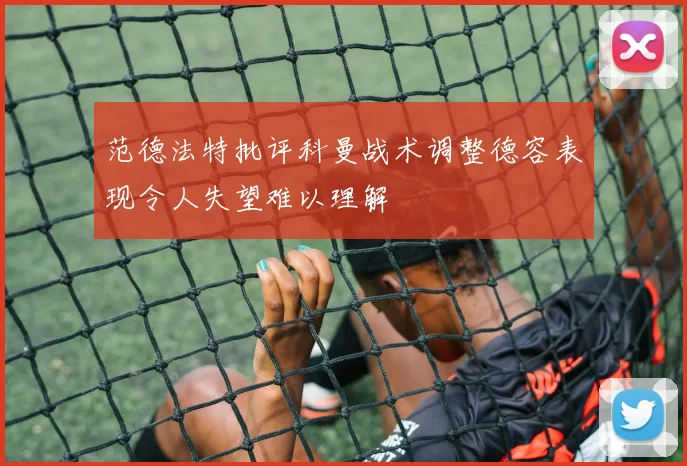 范德法特批评科曼战术调整德容表现令人失望难以理解
