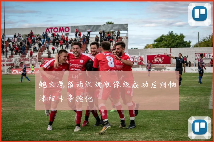 鲍文愿留西汉姆联保级成功后利物浦纽卡争抢他