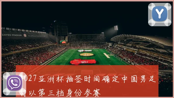 2027亚洲杯抽签时间确定中国男足将以第三档身份参赛