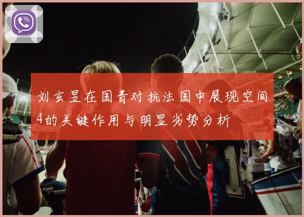 刘玄昱在国青对抗法国中展现空间4的关键作用与明显劣势分析