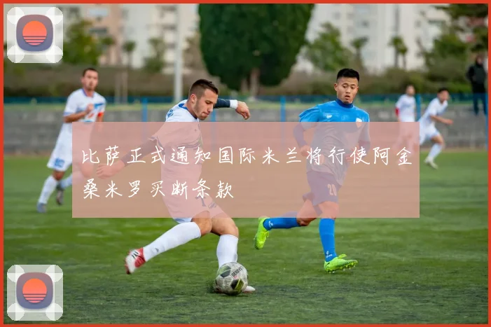 比萨正式通知国际米兰将行使阿金桑米罗买断条款