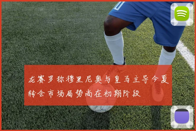 龙赛罗称穆里尼奥与皇马主导今夏转会市场局势尚在初期阶段
