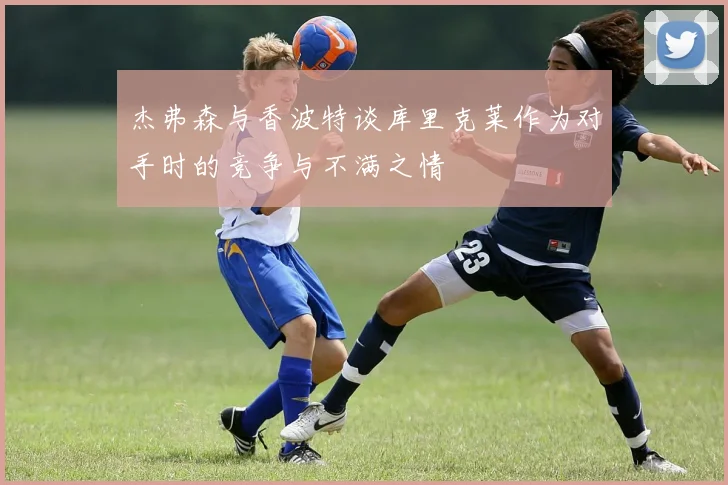 杰弗森与香波特谈库里克莱作为对手时的竞争与不满之情