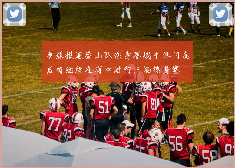 鲁媒报道泰山队热身赛战平津门虎后将继续在海口进行三场热身赛