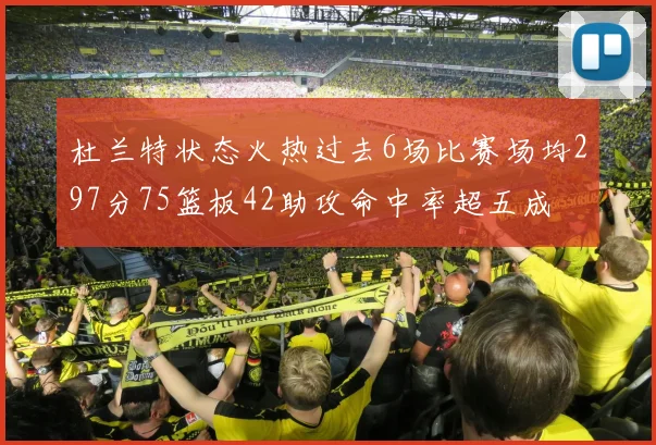 杜兰特状态火热过去6场比赛场均297分75篮板42助攻命中率超五成