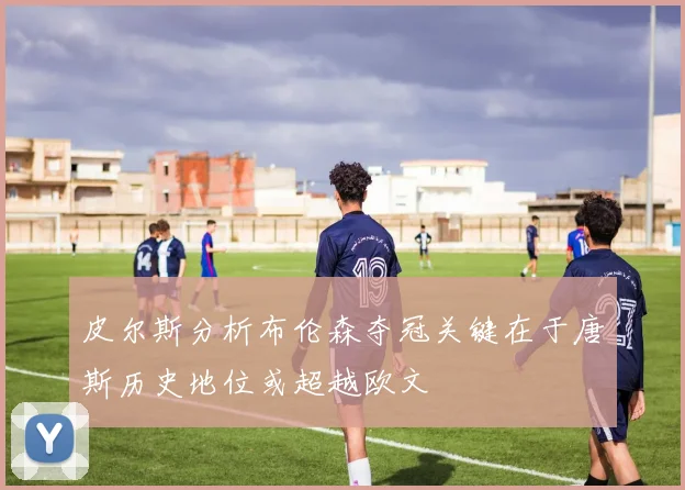 皮尔斯分析布伦森夺冠关键在于唐斯历史地位或超越欧文