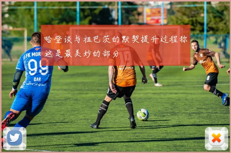 哈登谈与祖巴茨的默契提升过程称这是最美妙的部分