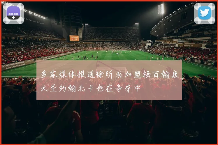 多家媒体报道徐昕或加盟杨百翰康大圣约翰北卡也在争夺中
