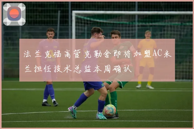法兰克福高管克勒舍即将加盟AC米兰担任技术总监本周确认