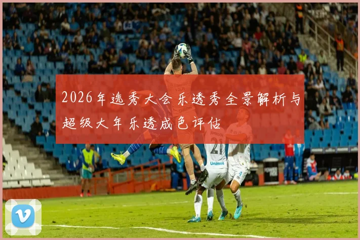 2026年选秀大会乐透秀全景解析与超级大年乐透成色评估