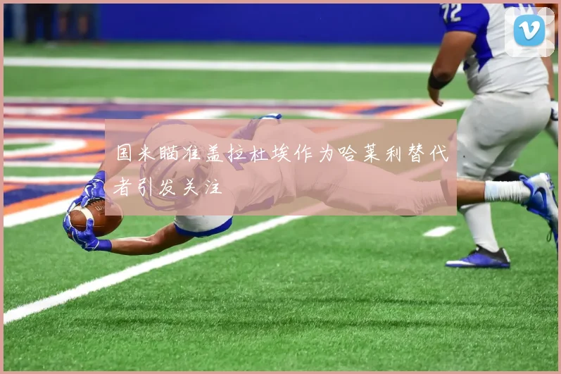国米瞄准盖拉杜埃作为哈莱利替代者引发关注