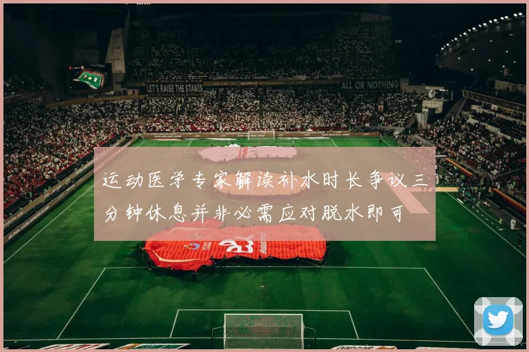 运动医学专家解读补水时长争议三分钟休息并非必需应对脱水即可