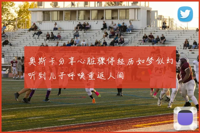 奥斯卡分享心脏骤停经历如梦似幻听到儿子呼唤重返人间
