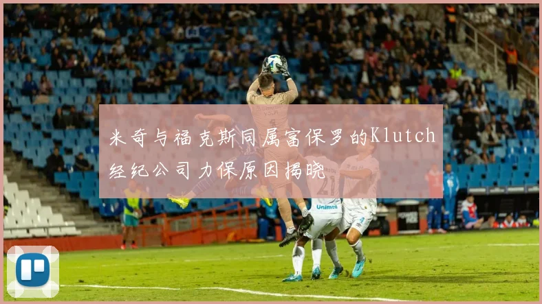 米奇与福克斯同属富保罗的Klutch经纪公司力保原因揭晓