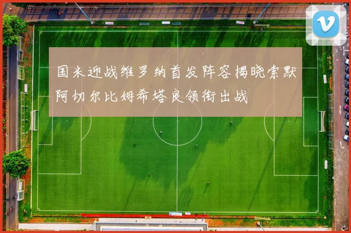 国米迎战维罗纳首发阵容揭晓索默阿切尔比姆希塔良领衔出战